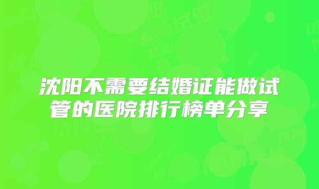 沈阳不需要结婚证能做试管的医院排行榜单分享