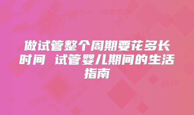 做试管整个周期要花多长时间 试管婴儿期间的生活指南