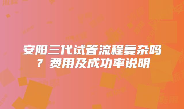安阳三代试管流程复杂吗？费用及成功率说明