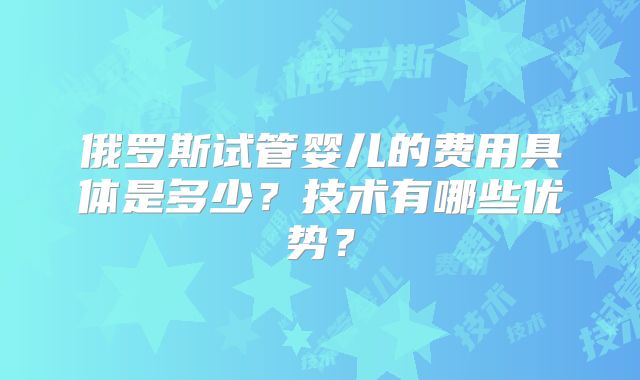 俄罗斯试管婴儿的费用具体是多少？技术有哪些优势？