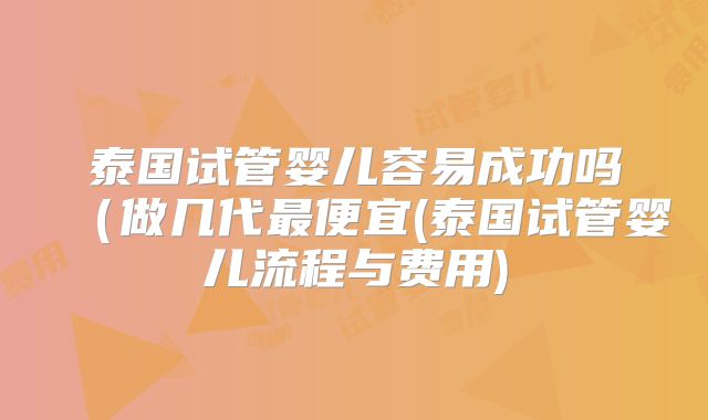 泰国试管婴儿容易成功吗（做几代最便宜(泰国试管婴儿流程与费用)