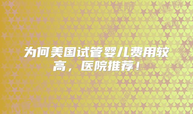 为何美国试管婴儿费用较高，医院推荐！