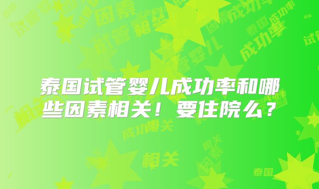 泰国试管婴儿成功率和哪些因素相关！要住院么？