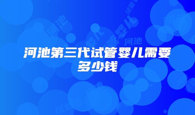 河池第三代试管婴儿需要多少钱
