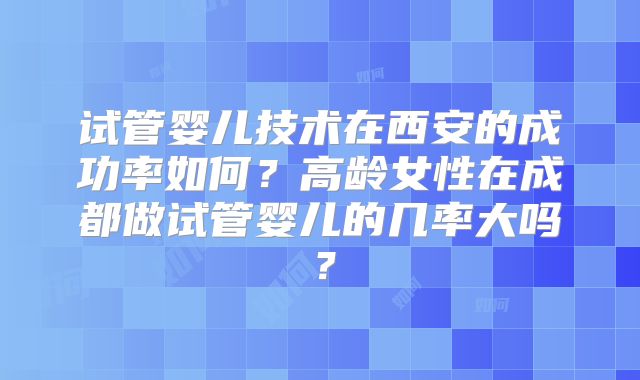 试管婴儿技术在西安的成功率如何?高龄女性在成都做试管婴儿的几率大吗?