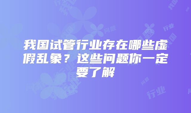 我国试管行业存在哪些虚假乱象？这些问题你一定要了解