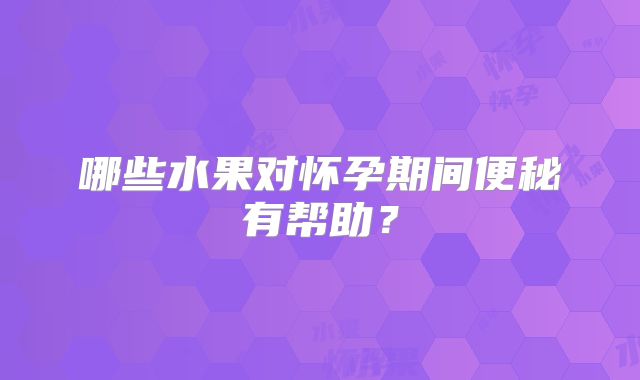 哪些水果对怀孕期间便秘有帮助?