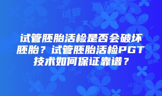 试管胚胎活检是否会破坏胚胎?试管胚胎活检PGT技术如何保证靠谱?