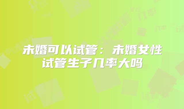 未婚可以试管:未婚女性试管生子几率大吗