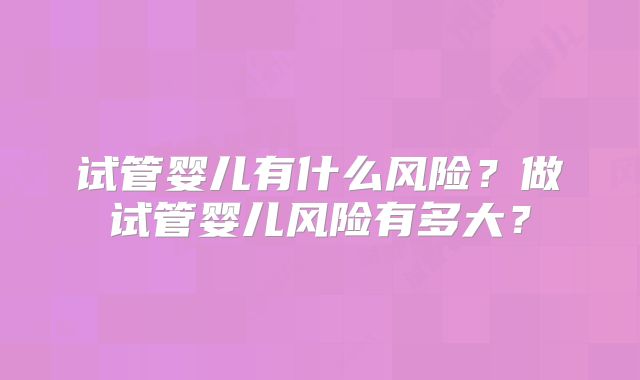 试管婴儿有什么风险？做试管婴儿风险有多大？