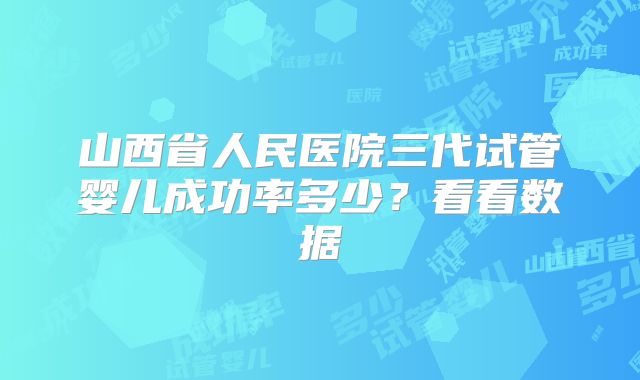 山西省人民医院三代试管婴儿成功率多少？看看数据