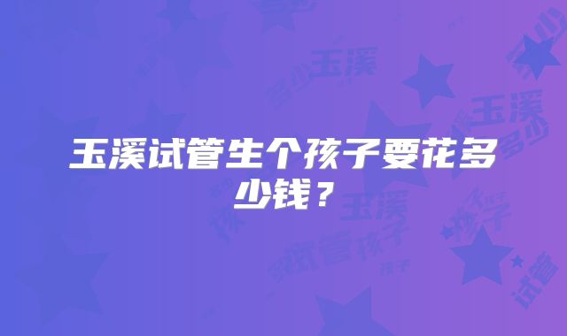 玉溪试管生个孩子要花多少钱？