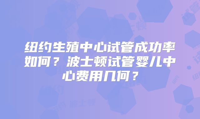 纽约生殖中心试管成功率如何？波士顿试管婴儿中心费用几何？