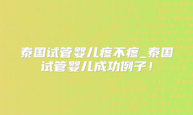 泰国试管婴儿疼不疼_泰国试管婴儿成功例子！