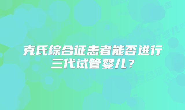 克氏综合征患者能否进行三代试管婴儿？