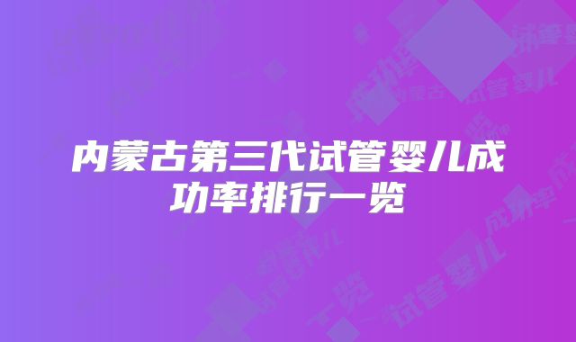 内蒙古第三代试管婴儿成功率排行一览