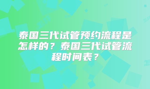 泰国三代试管预约流程是怎样的？泰国三代试管流程时间表？