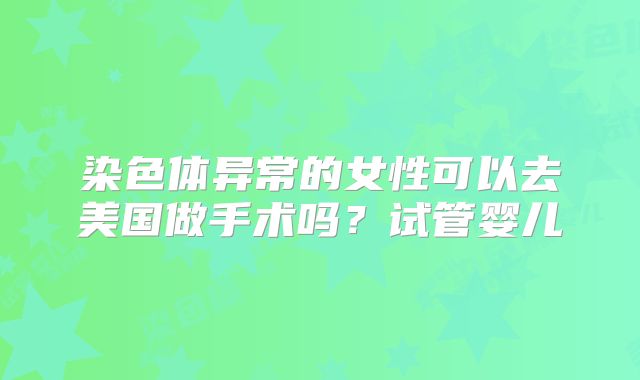 染色体异常的女性可以去美国做手术吗？试管婴儿