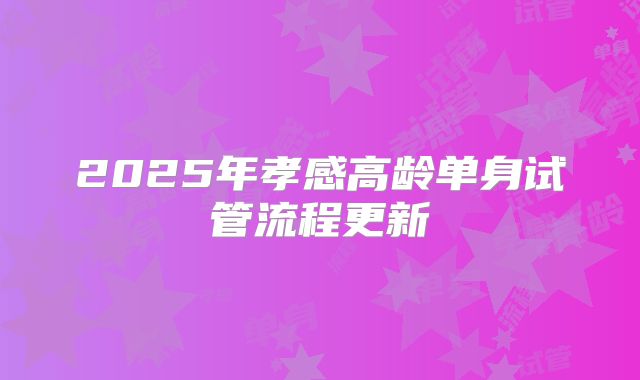 2025年孝感高龄单身试管流程更新