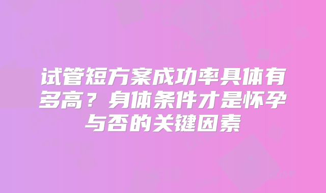 试管短方案成功率具体有多高?身体条件才是怀孕与否的关键因素