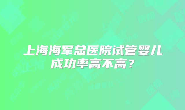 上海海军总医院试管婴儿成功率高不高?