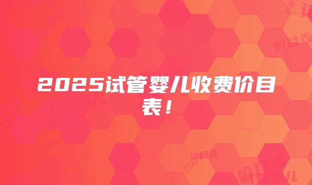 2025试管婴儿收费价目表！