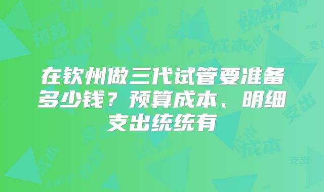 在钦州做三代试管要准备多少钱？预算成本、明细支出统统有