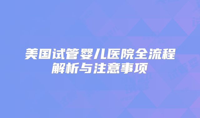 美国试管婴儿医院全流程解析与注意事项