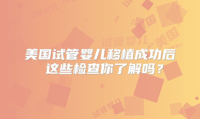 美国试管婴儿移植成功后 这些检查你了解吗？
