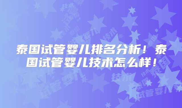 泰国试管婴儿排名分析！泰国试管婴儿技术怎么样！