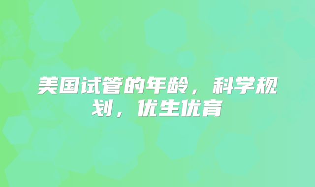 美国试管的年龄，科学规划，优生优育