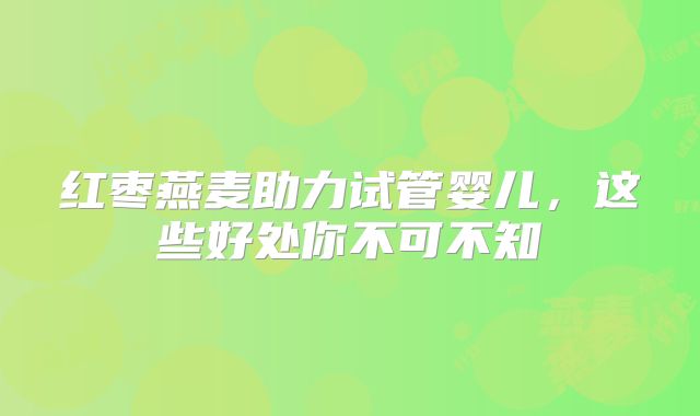 红枣燕麦助力试管婴儿，这些好处你不可不知