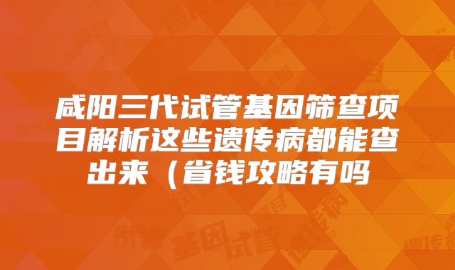 咸阳三代试管基因筛查项目解析这些遗传病都能查出来（省钱攻略有吗