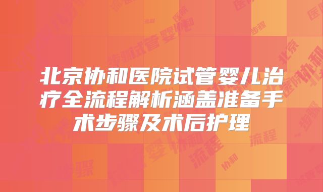 北京协和医院试管婴儿治疗全流程解析涵盖准备手术步骤及术后护理