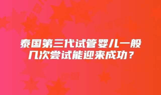 泰国第三代试管婴儿一般几次尝试能迎来成功?