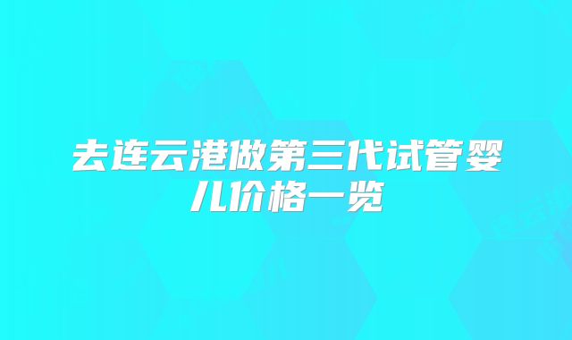去连云港做第三代试管婴儿价格一览