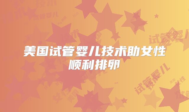 美国试管婴儿技术助女性顺利排卵