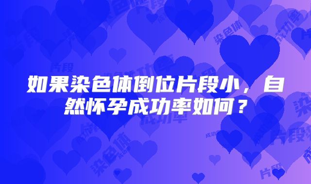 如果染色体倒位片段小，自然怀孕成功率如何？