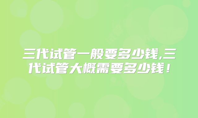 三代试管一般要多少钱,三代试管大概需要多少钱！