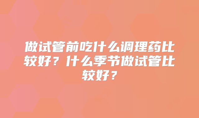 做试管前吃什么调理药比较好？什么季节做试管比较好？