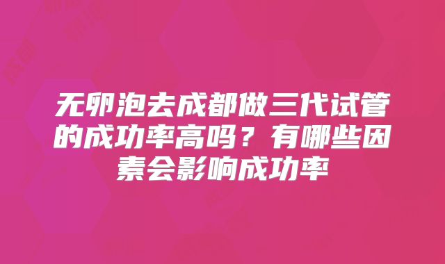 无卵泡去成都做三代试管的成功率高吗?有哪些因素会影响成功率