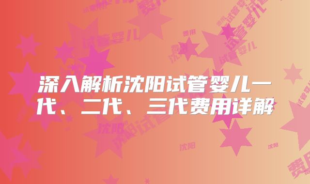 深入解析沈阳试管婴儿一代、二代、三代费用详解