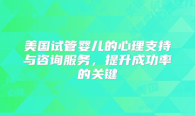 美国试管婴儿的心理支持与咨询服务，提升成功率的关键