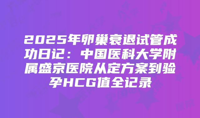 2025年卵巢衰退试管成功日记：中国医科大学附属盛京医院从定方案到验孕HCG值全记录