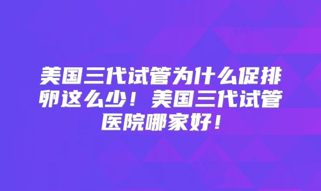 美国三代试管为什么促排卵这么少！美国三代试管医院哪家好！