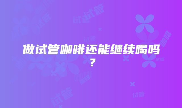 做试管咖啡还能继续喝吗？