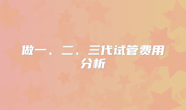 做一、二、三代试管费用分析