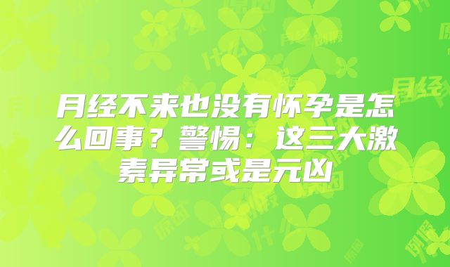 月经不来也没有怀孕是怎么回事？警惕：这三大激素异常或是元凶