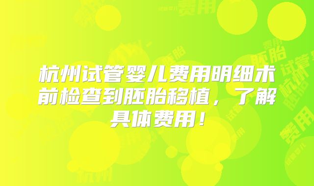 杭州试管婴儿费用明细术前检查到胚胎移植，了解具体费用！
