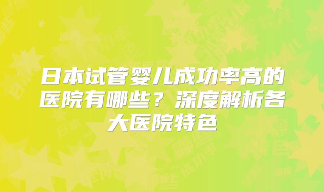 日本试管婴儿成功率高的医院有哪些？深度解析各大医院特色